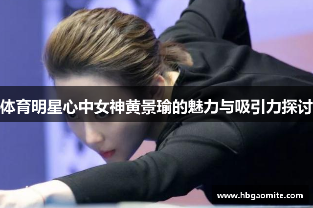 体育明星心中女神黄景瑜的魅力与吸引力探讨
