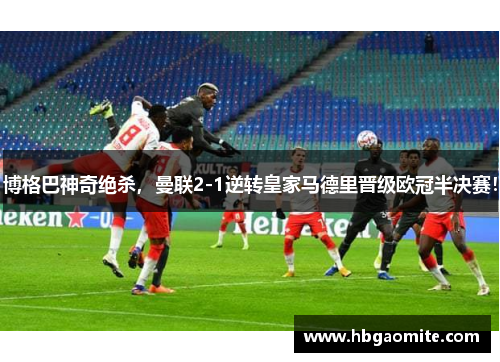 博格巴神奇绝杀，曼联2-1逆转皇家马德里晋级欧冠半决赛！