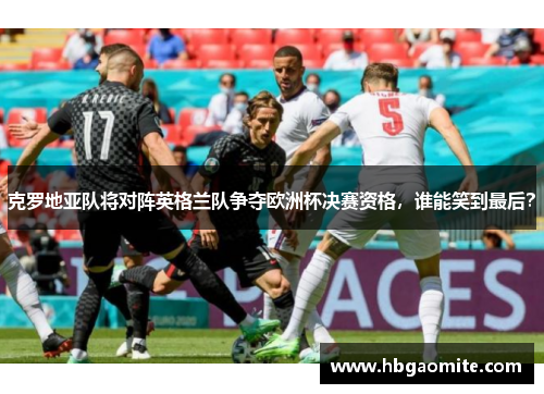 克罗地亚队将对阵英格兰队争夺欧洲杯决赛资格，谁能笑到最后？