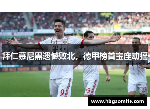 拜仁慕尼黑遗憾败北，德甲榜首宝座动摇