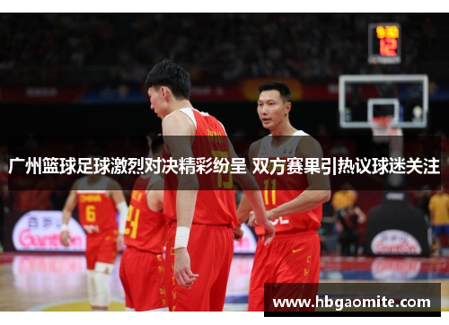 广州篮球足球激烈对决精彩纷呈 双方赛果引热议球迷关注